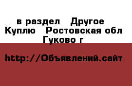  в раздел : Другое » Куплю . Ростовская обл.,Гуково г.